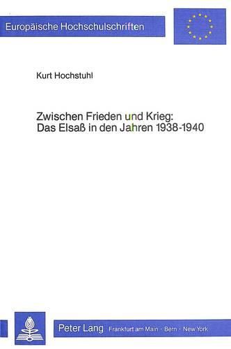 Cover image for Zwischen Frieden Und Krieg. Das Elsass in Den Jahren 1938-1940: Ein Beitrag Zu Den Problemen Einer Grenzregion in Krisenzeiten