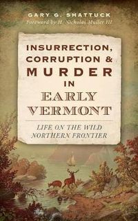 Cover image for Insurrection, Corruption & Murder in Early Vermont: Life on the Wild Northern Frontier