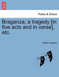 Cover image for Braganza; A Tragedy [In Five Acts and in Verse], Etc.