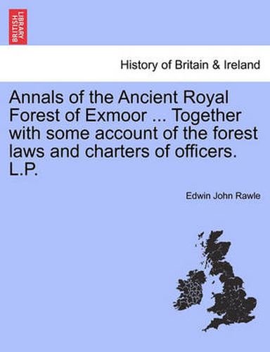 Cover image for Annals of the Ancient Royal Forest of Exmoor ... Together with Some Account of the Forest Laws and Charters of Officers. L.P.