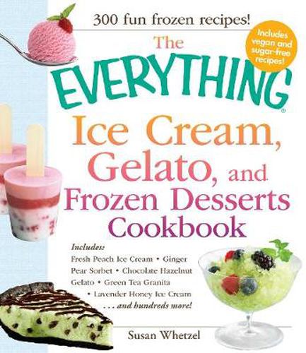 The Everything Ice Cream, Gelato, and Frozen Desserts Cookbook: Includes: Fresh Peach Ice Cream, Ginger Pear Sorbet, Chocolate Hazelnut Gelato, Green Tea Granita, Lavender Honey Ice Cream...and Hundreds More!