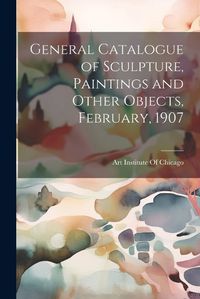 Cover image for General Catalogue of Sculpture, Paintings and Other Objects, February, 1907