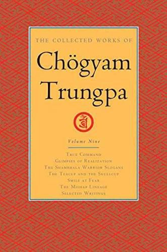 The Collected Works of Choegyam Trungpa, Volume 9: True Command - Glimpses of Realization - Shambhala Warrior Slogans - The Teacup and the Skullcup - ... Fear - The Mishap Lineage - Selected Writings
