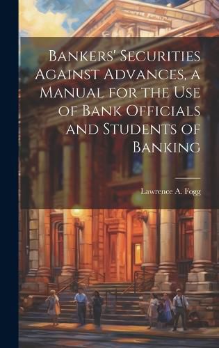 Cover image for Bankers' Securities Against Advances, a Manual for the use of Bank Officials and Students of Banking