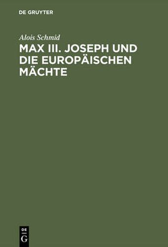 Max III. Joseph Und Die Europaischen Machte: Die Aussenpolitik Des Kurfurstentums Bayern Von 1745-1765