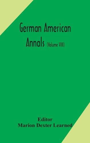 Cover image for German American Annals; Continuation of the Quarterly Americana Germanica; A Monthly Devoted to the Comparative study of the Historical, Literary, Linguistic, Educational and Commercial Relations of Germany and America (Volume VIII)