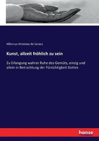 Cover image for Kunst, allzeit froehlich zu sein: Zu Erlangung wahrer Ruhe des Gemuts, einzig und allein in Betrachtung der Fursichtigkeit Gottes