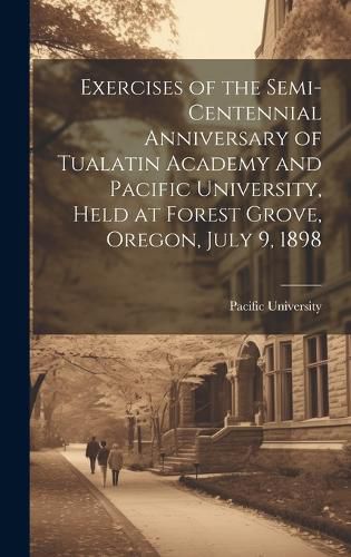 Cover image for Exercises of the Semi-centennial Anniversary of Tualatin Academy and Pacific University, Held at Forest Grove, Oregon, July 9, 1898