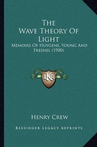 Cover image for The Wave Theory of Light: Memoirs of Huygens, Young and Fresnel (1900)