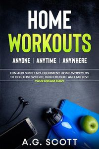 Cover image for Home Workouts: Anyone Anytime Anywhere: Fun and Simple No-Equipment Home Workouts to Help Lose Weight, Build Muscle and Achieve Your Dream Body