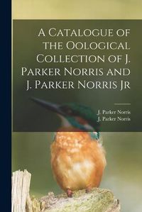 Cover image for A Catalogue of the Oological Collection of J. Parker Norris and J. Parker Norris Jr