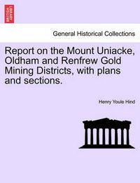 Cover image for Report on the Mount Uniacke, Oldham and Renfrew Gold Mining Districts, with Plans and Sections.