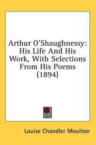 Cover image for Arthur O'Shaughnessy: His Life and His Work, with Selections from His Poems (1894)