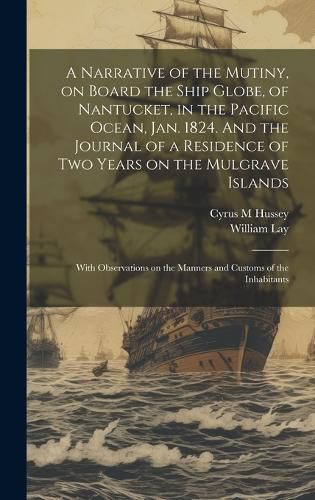 Cover image for A Narrative of the Mutiny, on Board the Ship Globe, of Nantucket, in the Pacific Ocean, Jan. 1824. And the Journal of a Residence of two Years on the Mulgrave Islands; With Observations on the Manners and Customs of the Inhabitants