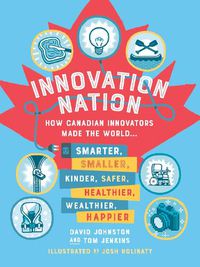 Cover image for Innovation Nation: How Canadian Innovators Made the World Smarter, Smaller, Kinder, Safer, Healthier, Wealthier, Happier