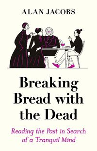 Cover image for Breaking Bread with the Dead: Reading the Past in Search of a Tranquil Mind