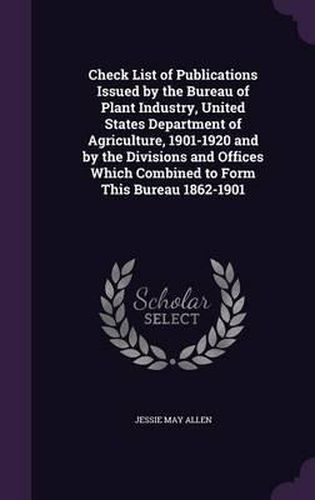 Check List of Publications Issued by the Bureau of Plant Industry, United States Department of Agriculture, 1901-1920 and by the Divisions and Offices Which Combined to Form This Bureau 1862-1901