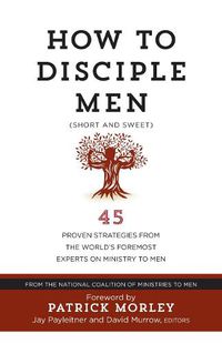 Cover image for How to Disciple Men: Short and Sweet - 45 Proven Strategies from the World's Foremost Experts on Ministry to Men