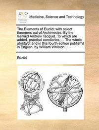 Cover image for The Elements of Euclid; With Select Theorems Out of Archimedes. by the Learned Andrew Tacquet. to Which Are Added, Practical Corollaries, ... the Whole Abridg'd, and in This Fourth Edition Publish'd in English, by William Whiston, ...