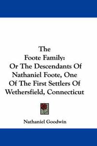 Cover image for The Foote Family: Or the Descendants of Nathaniel Foote, One of the First Settlers of Wethersfield, Connecticut