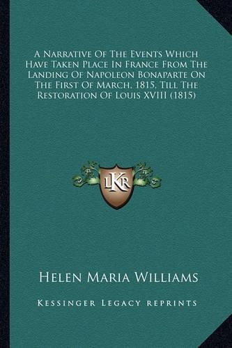 A Narrative of the Events Which Have Taken Place in France from the Landing of Napoleon Bonaparte on the First of March, 1815, Till the Restoration of Louis XVIII (1815)