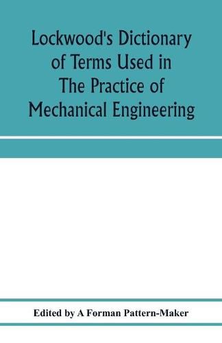 Cover image for Lockwood's dictionary of terms used in the practice of mechanical engineering: embracing those current in the drawing office, pattern shop, foundry, fitting, turning, smiths' and boiler shops, etc.: comprising upwards of six thousand definitions