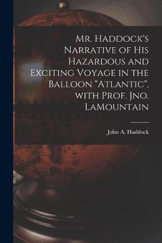 Mr. Haddock's Narrative of His Hazardous and Exciting Voyage in the Balloon Atlantic, With Prof. Jno. LaMountain [microform]