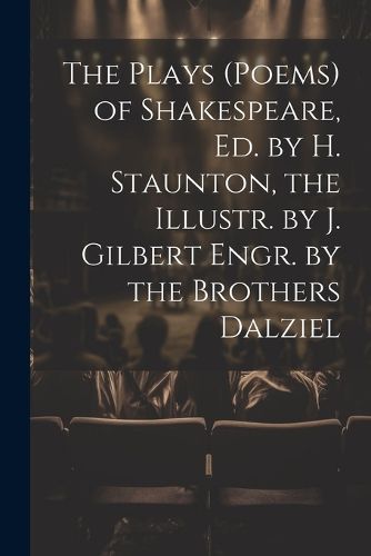 The Plays (Poems) of Shakespeare, Ed. by H. Staunton, the Illustr. by J. Gilbert Engr. by the Brothers Dalziel