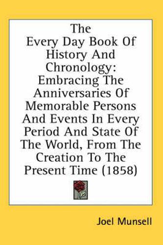 Cover image for The Every Day Book of History and Chronology: Embracing the Anniversaries of Memorable Persons and Events in Every Period and State of the World, from the Creation to the Present Time (1858)