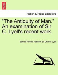 Cover image for The Antiquity of Man. an Examination of Sir C. Lyell's Recent Work.