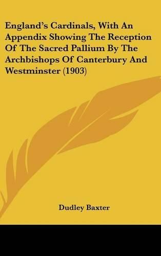 England's Cardinals, with an Appendix Showing the Reception of the Sacred Pallium by the Archbishops of Canterbury and Westminster (1903)