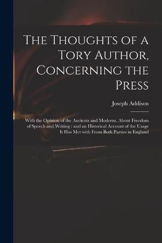 The Thoughts of a Tory Author, Concerning the Press: With the Opinion of the Ancients and Moderns, About Freedom of Speech and Writing: and an Historical Account of the Usage It Has Met With From Both Parties in England