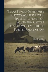 Cover image for Texas Fever (otherwise Known As Tick Fever, Splenetic Fever Of Southern Cattle Fever), With Methods For Its Prevention