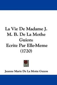 Cover image for La Vie De Madame J. M. B. De La Mothe Guion: Ecrite Par Elle-Meme (1720)