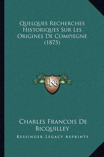 Cover image for Quelques Recherches Historiques Sur Les Origines de Compiegne (1875)