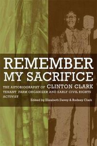 Cover image for Remember My Sacrifice: The Autobiography of Clinton Clark, Tenant Farm Organizer and Early Civil Rights Activist