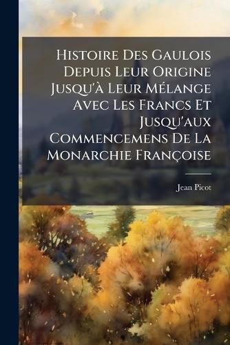 Cover image for Histoire Des Gaulois Depuis Leur Origine Jusqu' Leur Mlange Avec Les Francs Et Jusqu'aux Commencemens de La Monarchie Franoise: Suivie de Dtails Sur Le Climat de La Gaule, Sur La Nature de Ses Productions, Sur Le Caractre de Ses Habitans, Leurs Murs
