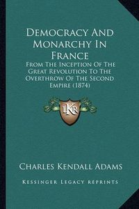 Cover image for Democracy and Monarchy in France: From the Inception of the Great Revolution to the Overthrow of the Second Empire (1874)