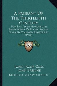 Cover image for A Pageant of the Thirteenth Century: For the Seven Hundredth Anniversary of Roger Bacon, Given by Columbia University (1914)