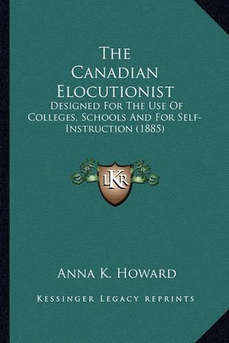 The Canadian Elocutionist: Designed for the Use of Colleges, Schools and for Self-Instruction (1885)