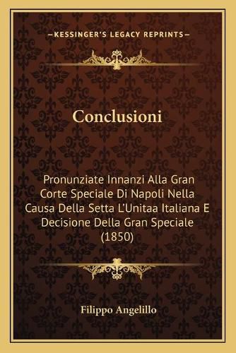 Cover image for Conclusioni: Pronunziate Innanzi Alla Gran Corte Speciale Di Napoli Nella Causa Della Setta L'Unitaa Italiana E Decisione Della Gran Speciale (1850)