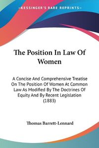 Cover image for The Position in Law of Women: A Concise and Comprehensive Treatise on the Position of Women at Common Law as Modified by the Doctrines of Equity and by Recent Legislation (1883)