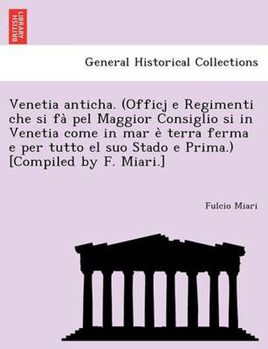 Cover image for Venetia anticha. (Officj e Regimenti che si fa&#768; pel Maggior Consiglio si in Venetia come in mar e&#768; terra ferma e per tutto el suo Stado e Prima.) [Compiled by F. Miari.]