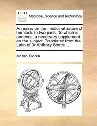 Cover image for An Essay on the Medicinal Nature of Hemlock. in Two Parts. to Which Is Annexed, a Necessary Supplement on the Subject. Translated from the Latin of Dr Anthony Storck, ...