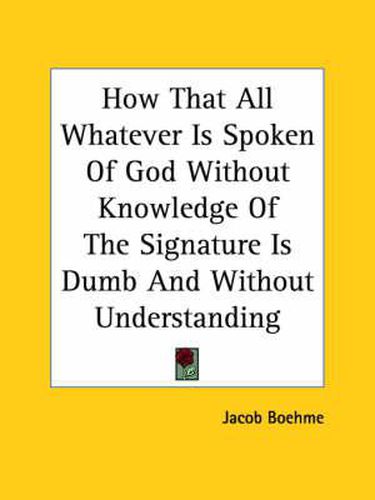 Cover image for How That All Whatever Is Spoken of God Without Knowledge of the Signature Is Dumb and Without Understanding