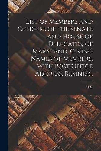 Cover image for List of Members and Officers of the Senate and House of Delegates, of Maryland, Giving Names of Members, With Post Office Address, Business; 1874