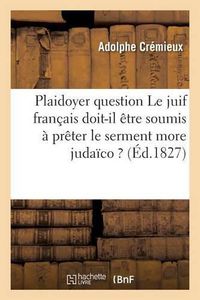 Cover image for Plaidoyer Sur Cette Question Le Juif Francais Doit-Il Etre Soumis A Preter Le Serment More Judaico ?