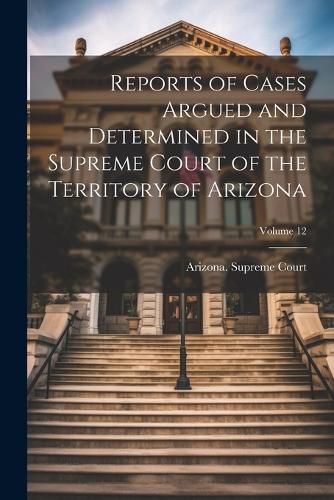 Reports of Cases Argued and Determined in the Supreme Court of the Territory of Arizona; Volume 12