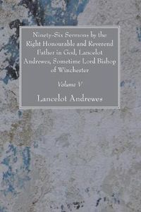 Cover image for Ninety-Six Sermons by the Right Honourable and Reverend Father in God, Lancelot Andrewes, Sometime Lord Bishop of Winchester, Vol. V