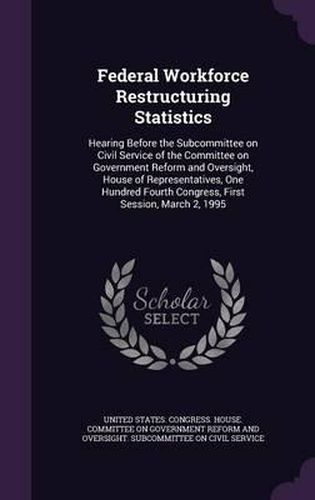 Cover image for Federal Workforce Restructuring Statistics: Hearing Before the Subcommittee on Civil Service of the Committee on Government Reform and Oversight, House of Representatives, One Hundred Fourth Congress, First Session, March 2, 1995